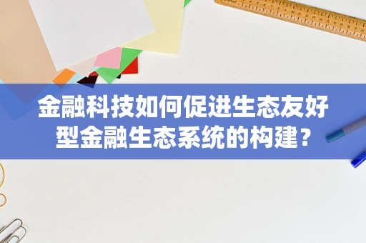 金融科技如何促进生态友好型金融生态系统的构建？