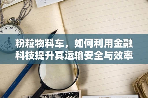 粉粒物料车，如何利用金融科技提升其运输安全与效率？