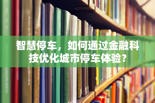 智慧停车，如何通过金融科技优化城市停车体验？