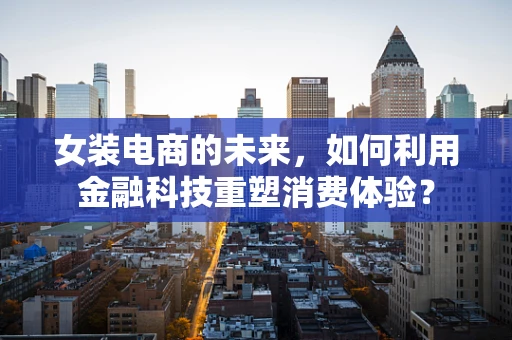 女装电商的未来，如何利用金融科技重塑消费体验？