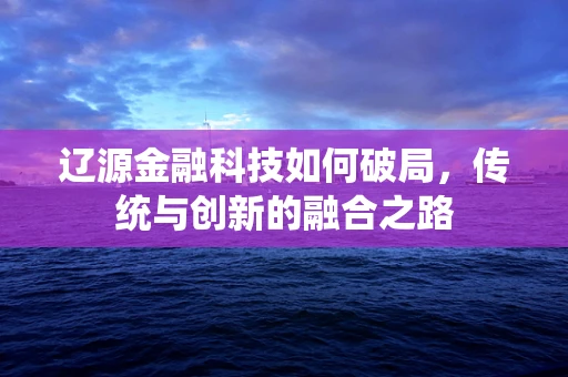 辽源金融科技如何破局，传统与创新的融合之路