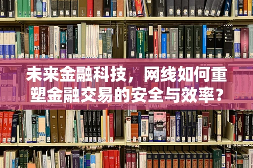 未来金融科技，网线如何重塑金融交易的安全与效率？