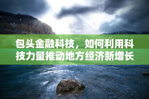 包头金融科技，如何利用科技力量推动地方经济新增长？