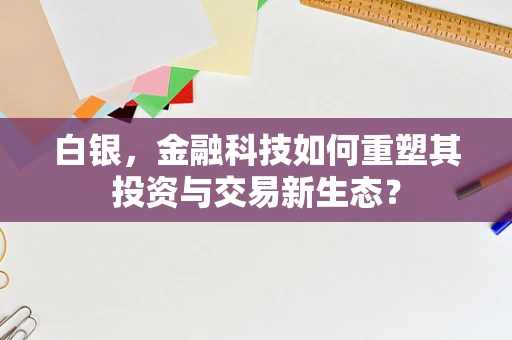 白银，金融科技如何重塑其投资与交易新生态？