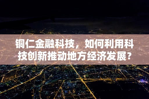 铜仁金融科技，如何利用科技创新推动地方经济发展？