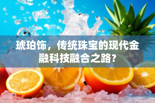 琥珀饰，传统珠宝的现代金融科技融合之路？