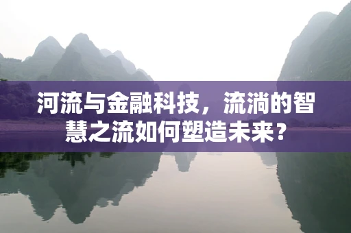 河流与金融科技，流淌的智慧之流如何塑造未来？