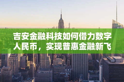 吉安金融科技如何借力数字人民币，实现普惠金融新飞跃？