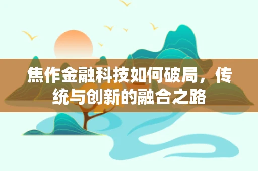 焦作金融科技如何破局，传统与创新的融合之路