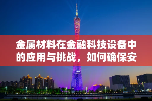 金属材料在金融科技设备中的应用与挑战，如何确保安全与耐用？