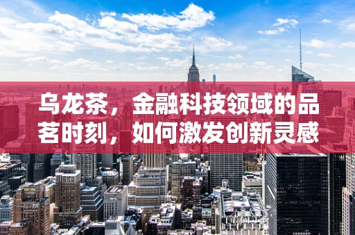 乌龙茶，金融科技领域的品茗时刻，如何激发创新灵感？