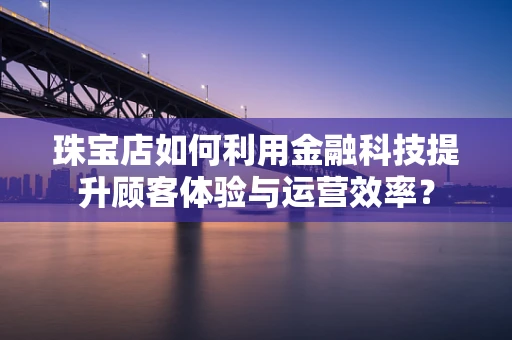 珠宝店如何利用金融科技提升顾客体验与运营效率？