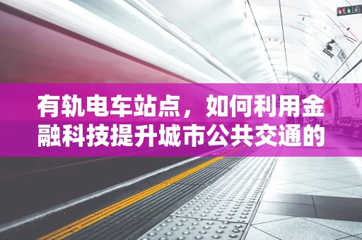 有轨电车站点，如何利用金融科技提升城市公共交通的支付体验？