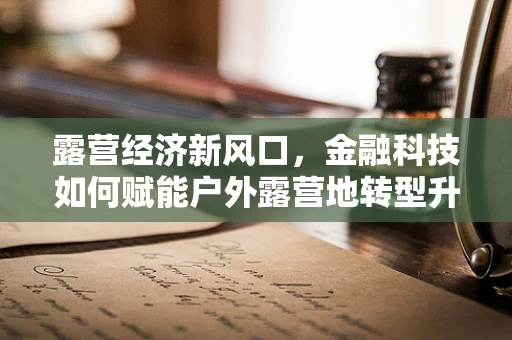 露营经济新风口，金融科技如何赋能户外露营地转型升级？