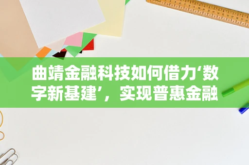 曲靖金融科技如何借力‘数字新基建’，实现普惠金融新跨越？