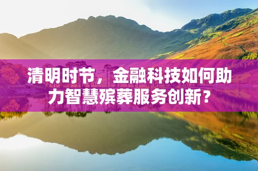 清明时节，金融科技如何助力智慧殡葬服务创新？