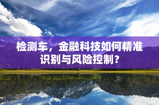 检测车，金融科技如何精准识别与风险控制？