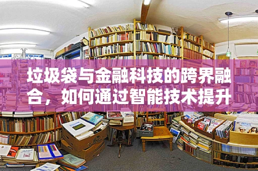 垃圾袋与金融科技的跨界融合，如何通过智能技术提升回收效率？