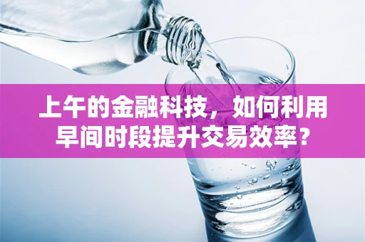 上午的金融科技，如何利用早间时段提升交易效率？