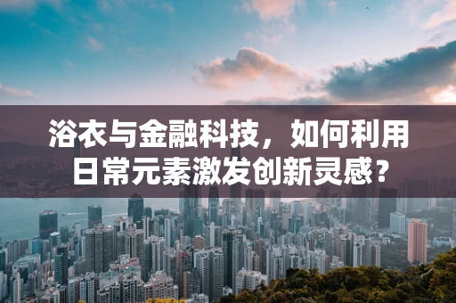 浴衣与金融科技，如何利用日常元素激发创新灵感？