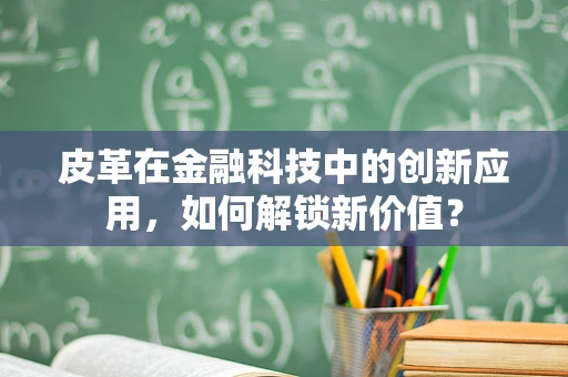 皮革在金融科技中的创新应用，如何解锁新价值？