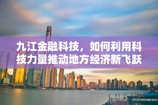 九江金融科技，如何利用科技力量推动地方经济新飞跃？