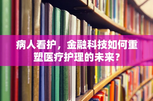 病人看护，金融科技如何重塑医疗护理的未来？