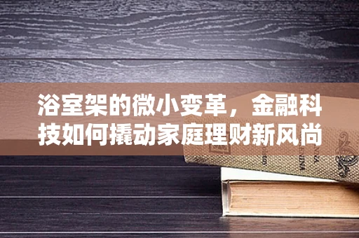 浴室架的微小变革，金融科技如何撬动家庭理财新风尚？