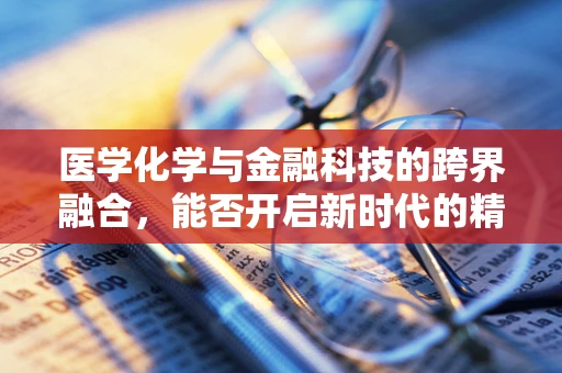 医学化学与金融科技的跨界融合，能否开启新时代的精准医疗融资模式？