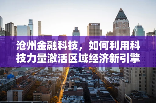 沧州金融科技，如何利用科技力量激活区域经济新引擎？