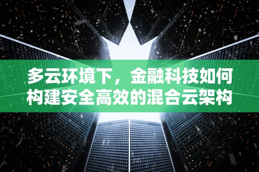 多云环境下，金融科技如何构建安全高效的混合云架构？