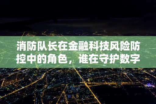 消防队长在金融科技风险防控中的角色，谁在守护数字世界的‘防火墙’？