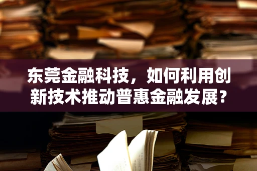 东莞金融科技，如何利用创新技术推动普惠金融发展？