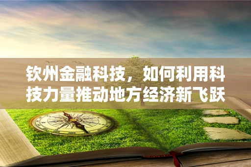 钦州金融科技，如何利用科技力量推动地方经济新飞跃？