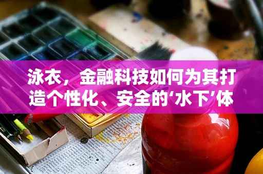 泳衣，金融科技如何为其打造个性化、安全的‘水下’体验？