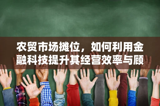 农贸市场摊位，如何利用金融科技提升其经营效率与顾客体验？