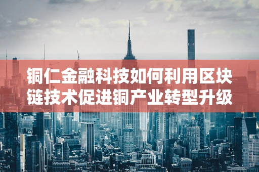 铜仁金融科技如何利用区块链技术促进铜产业转型升级？