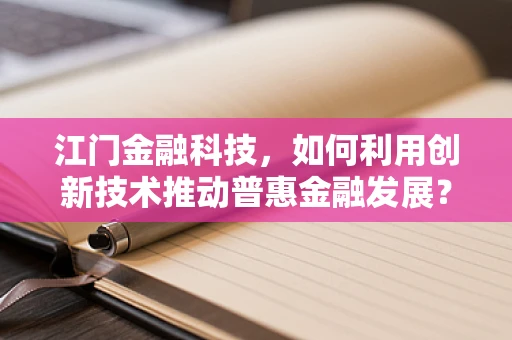 江门金融科技，如何利用创新技术推动普惠金融发展？