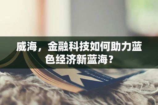 威海，金融科技如何助力蓝色经济新蓝海？