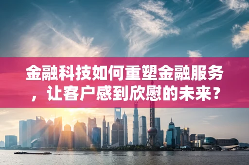 金融科技如何重塑金融服务，让客户感到欣慰的未来？