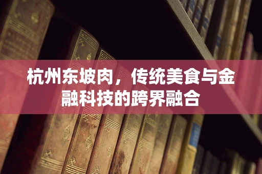 杭州东坡肉，传统美食与金融科技的跨界融合