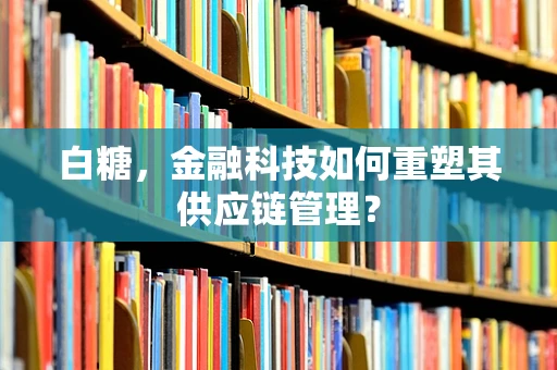 白糖，金融科技如何重塑其供应链管理？