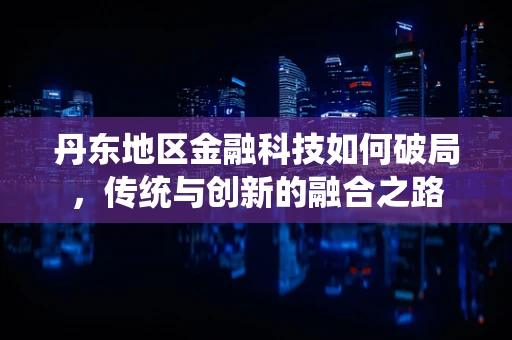 丹东地区金融科技如何破局，传统与创新的融合之路