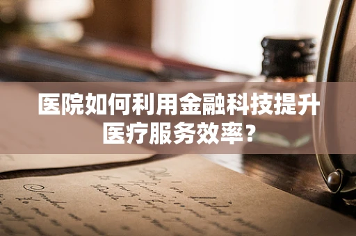 医院如何利用金融科技提升医疗服务效率？