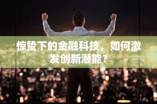 惊蛰下的金融科技，如何激发创新潜能？