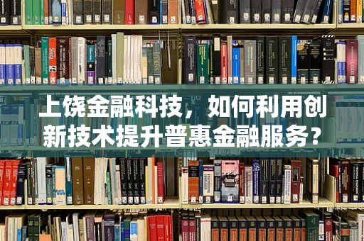 上饶金融科技，如何利用创新技术提升普惠金融服务？