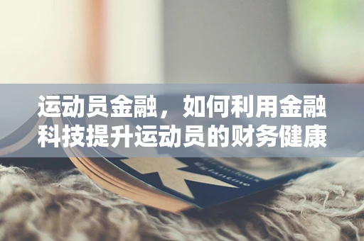 运动员金融，如何利用金融科技提升运动员的财务健康？