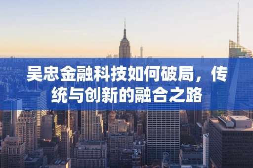 吴忠金融科技如何破局，传统与创新的融合之路