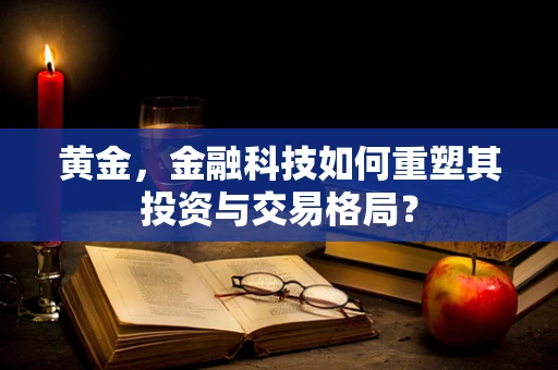 黄金，金融科技如何重塑其投资与交易格局？