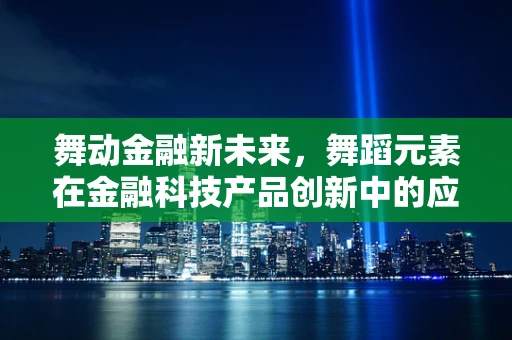 舞动金融新未来，舞蹈元素在金融科技产品创新中的应用与思考？